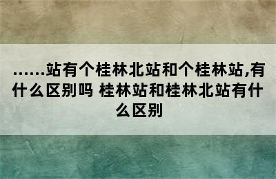……站有个桂林北站和个桂林站,有什么区别吗 桂林站和桂林北站有什么区别